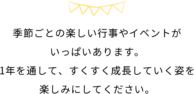 季節ごとの楽しい行事やイベントがいっぱいあります。1年を通して、すくすく成長していく姿を楽しみにしてください。​