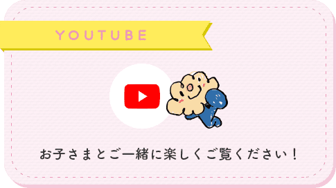 YOUTUBE お子さまとご一緒に楽しくご覧ください！