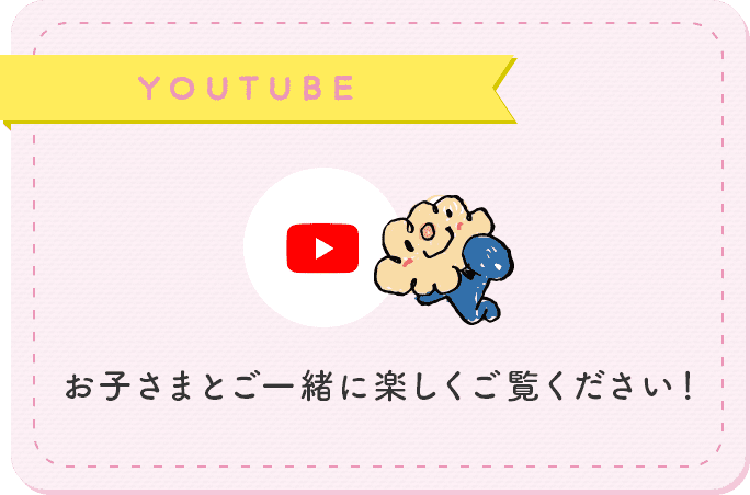 YOUTUBE お子さまとご一緒に楽しくご覧ください！